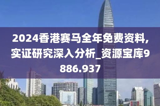 2024香港赛马全年免费资料,实证研究深入分析_资源宝库9886.937