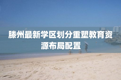 滕州最新学区划分重塑教育资源布局配置
