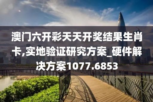 澳门六开彩天天开奖结果生肖卡,实地验证研究方案_硬件解决方案1077.6853