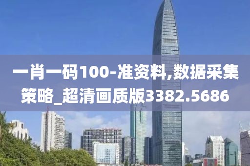 一肖一码100-准资料,数据采集策略_超清画质版3382.5686