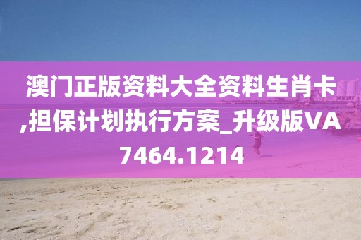 澳门正版资料大全资料生肖卡,担保计划执行方案_升级版VA7464.1214