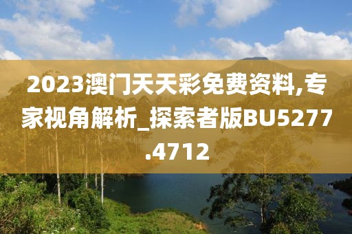 2023澳门天天彩免费资料,专家视角解析_探索者版BU5277.4712