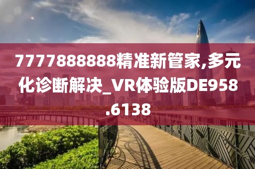 7777888888精准新管家,多元化诊断解决_VR体验版DE958.6138