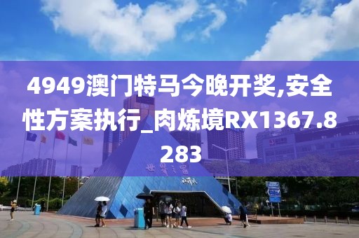 4949澳门特马今晚开奖,安全性方案执行_肉炼境RX1367.8283