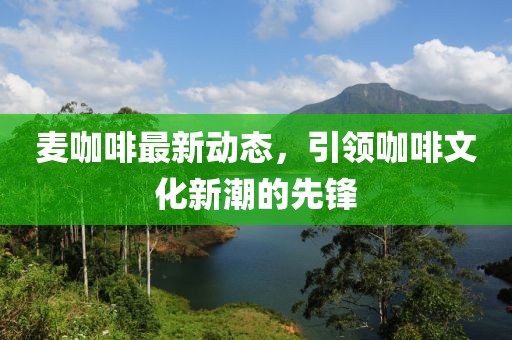 麦咖啡最新动态，引领咖啡文化新潮的先锋