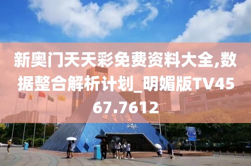 新奥门天天彩免费资料大全,数据整合解析计划_明媚版TV4567.7612