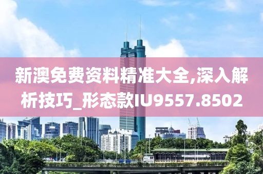 新澳免费资料精准大全,深入解析技巧_形态款IU9557.8502