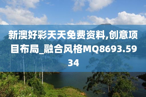 新澳好彩天天免费资料,创意项目布局_融合风格MQ8693.5934
