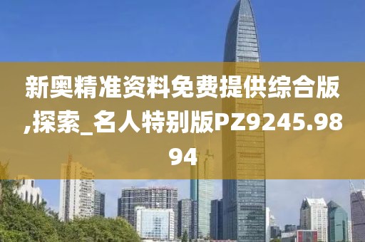 新奥精准资料免费提供综合版,探索_名人特别版PZ9245.9894