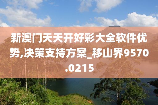 新澳门天天开好彩大全软件优势,决策支持方案_移山界9570.0215