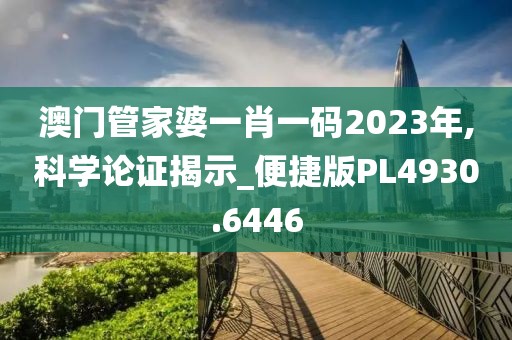 澳门管家婆一肖一码2023年,科学论证揭示_便捷版PL4930.6446