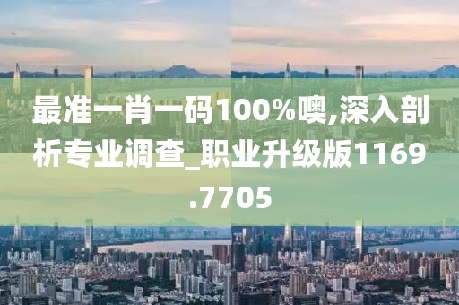 最准一肖一码100%噢,深入剖析专业调查_职业升级版1169.7705