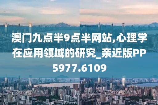 澳门九点半9点半网站,心理学在应用领域的研究_亲近版PP5977.6109