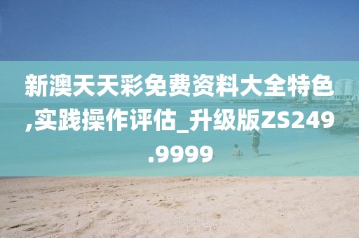 新澳天天彩免费资料大全特色,实践操作评估_升级版ZS249.9999