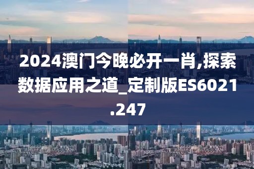 2024澳门今晚必开一肖,探索数据应用之道_定制版ES6021.247