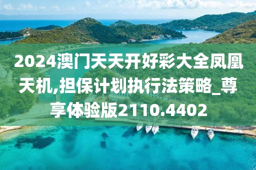 2024澳门天天开好彩大全凤凰天机,担保计划执行法策略_尊享体验版2110.4402