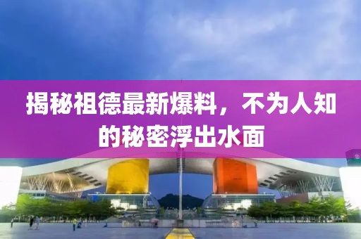 揭秘祖德最新爆料，不为人知的秘密浮出水面