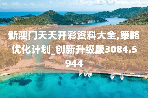 新澳门天天开彩资料大全,策略优化计划_创新升级版3084.5944