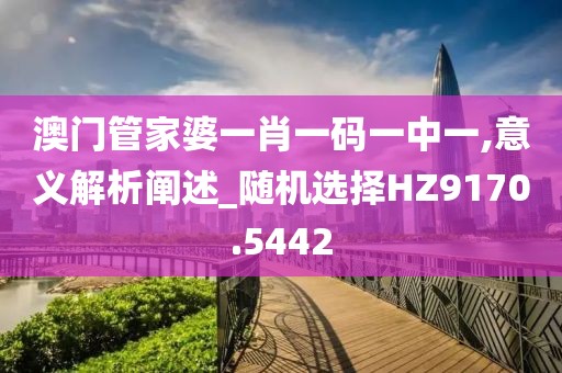 澳门管家婆一肖一码一中一,意义解析阐述_随机选择HZ9170.5442