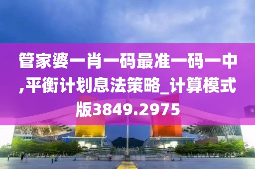 管家婆一肖一码最准一码一中,平衡计划息法策略_计算模式版3849.2975