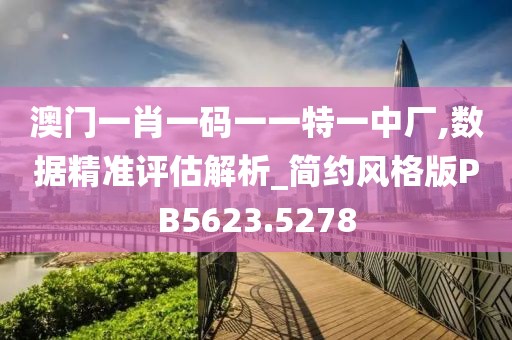 澳门一肖一码一一特一中厂,数据精准评估解析_简约风格版PB5623.5278