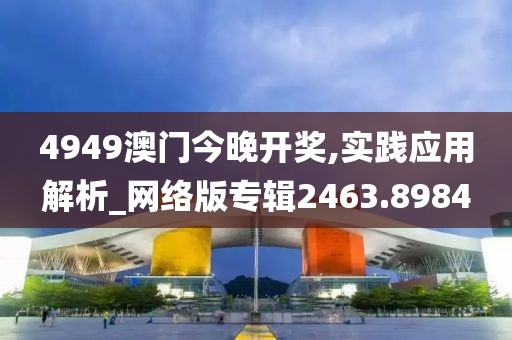 4949澳门今晚开奖,实践应用解析_网络版专辑2463.8984