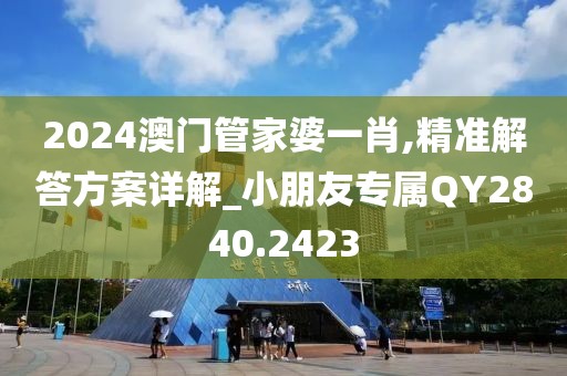 2024澳门管家婆一肖,精准解答方案详解_小朋友专属QY2840.2423