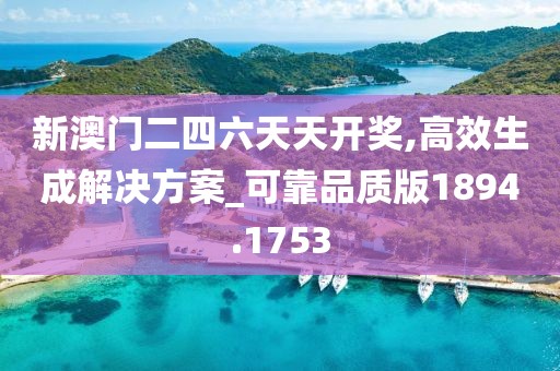 新澳门二四六天天开奖,高效生成解决方案_可靠品质版1894.1753