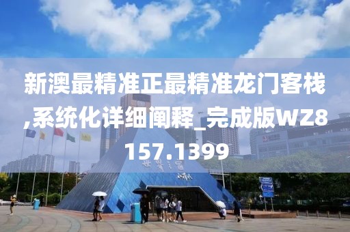 新澳最精准正最精准龙门客栈,系统化详细阐释_完成版WZ8157.1399