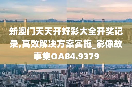 新澳门天天开好彩大全开奖记录,高效解决方案实施_影像故事集OA84.9379