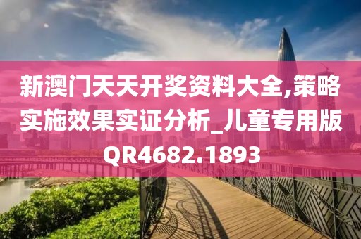 新澳门天天开奖资料大全,策略实施效果实证分析_儿童专用版QR4682.1893