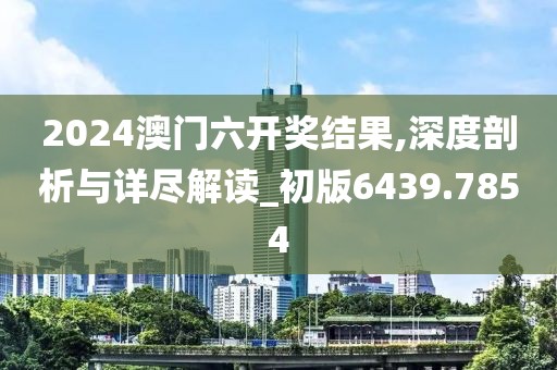 2024澳门六开奖结果,深度剖析与详尽解读_初版6439.7854