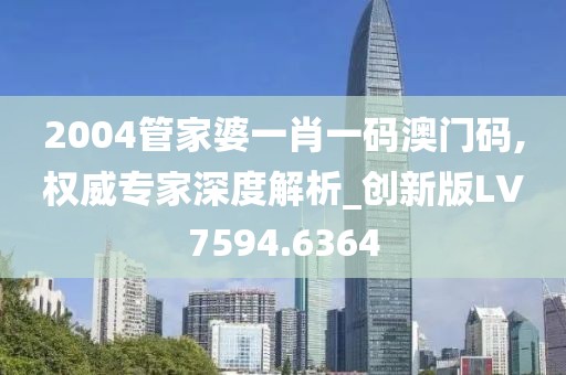 2004管家婆一肖一码澳门码,权威专家深度解析_创新版LV7594.6364