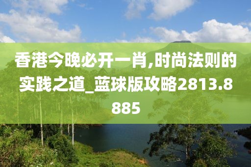 香港今晚必开一肖,时尚法则的实践之道_蓝球版攻略2813.8885
