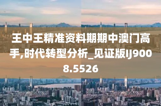 王中王精准资料期期中澳门高手,时代转型分析_见证版IJ9008.5526