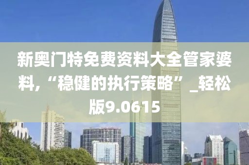 新奥门特免费资料大全管家婆料,“稳健的执行策略”_轻松版9.0615