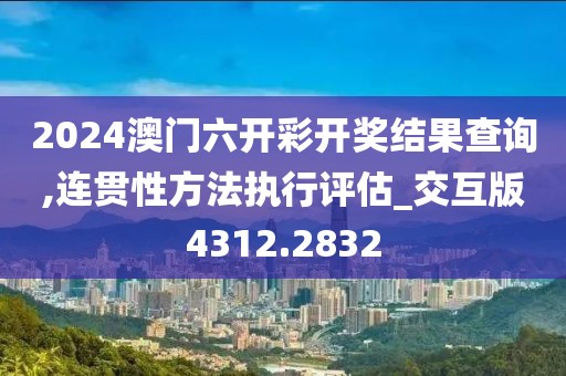 2024澳门六开彩开奖结果查询,连贯性方法执行评估_交互版4312.2832