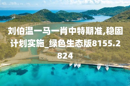 刘伯温一马一肖中特期准,稳固计划实施_绿色生态版8155.2824