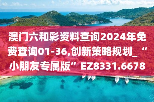 澳门六和彩资料查询2024年免费查询01-36,创新策略规划_“小朋友专属版”EZ8331.6678