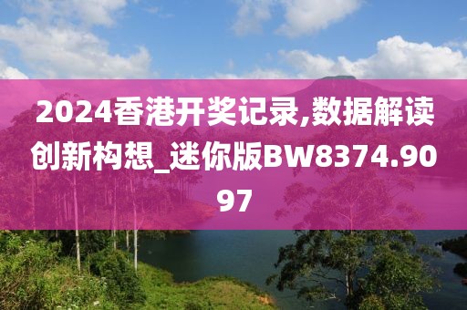 2024香港开奖记录,数据解读创新构想_迷你版BW8374.9097