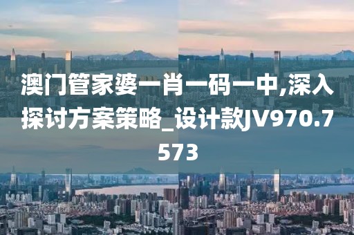 澳门管家婆一肖一码一中,深入探讨方案策略_设计款JV970.7573