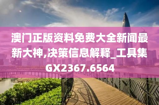 澳门正版资料免费大全新闻最新大神,决策信息解释_工具集GX2367.6564