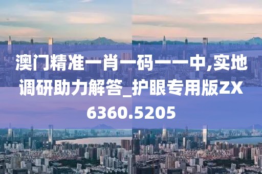 澳门精准一肖一码一一中,实地调研助力解答_护眼专用版ZX6360.5205