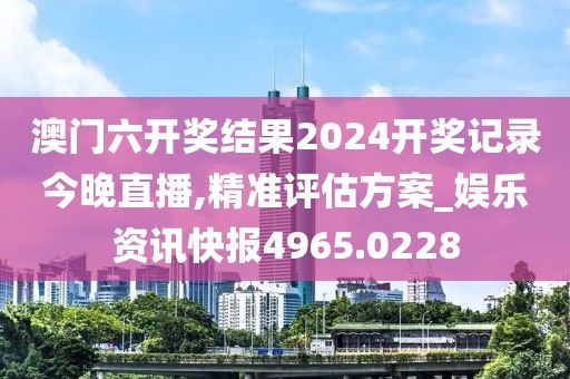 澳门六开奖结果2024开奖记录今晚直播,精准评估方案_娱乐资讯快报4965.0228