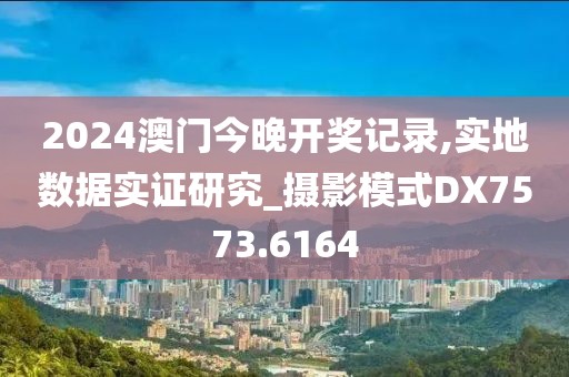 2024澳门今晚开奖记录,实地数据实证研究_摄影模式DX7573.6164