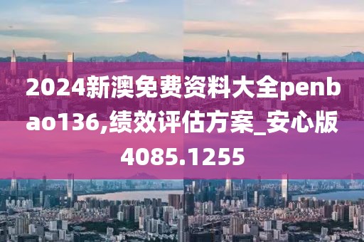 2024新澳免费资料大全penbao136,绩效评估方案_安心版4085.1255