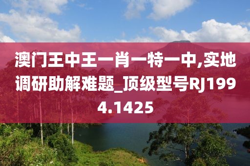 澳门王中王一肖一特一中,实地调研助解难题_顶级型号RJ1994.1425