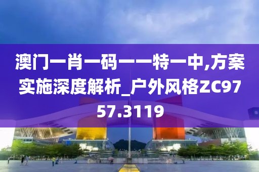 澳门一肖一码一一特一中,方案实施深度解析_户外风格ZC9757.3119
