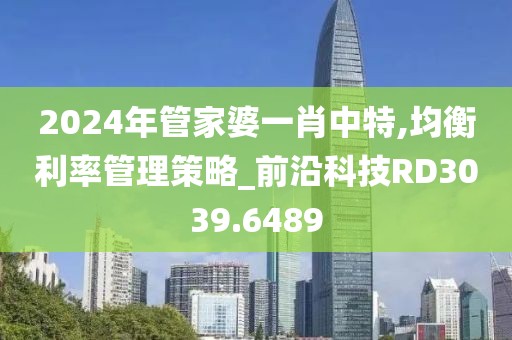 2024年管家婆一肖中特,均衡利率管理策略_前沿科技RD3039.6489