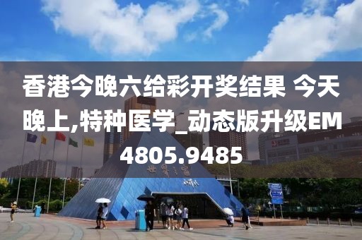 香港今晚六给彩开奖结果 今天晚上,特种医学_动态版升级EM4805.9485